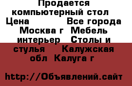 Продается компьютерный стол › Цена ­ 2 000 - Все города, Москва г. Мебель, интерьер » Столы и стулья   . Калужская обл.,Калуга г.